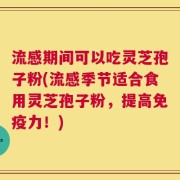 流感期间可以吃灵芝孢子粉(流感季节适合食用灵芝孢子粉，提高免疫力！)