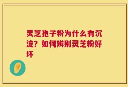 灵芝孢子粉为什么有沉淀？如何辨别灵芝粉好坏