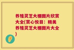 养殖灵芝大棚图片欣赏大全(赏心悦目：精美养殖灵芝大棚图片大全)
