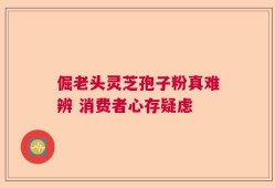倔老头灵芝孢子粉真难辨 消费者心存疑虑