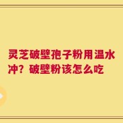 灵芝破壁孢子粉用温水冲？破壁粉该怎么吃