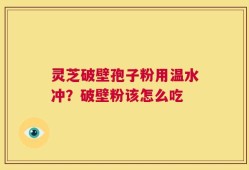 灵芝破壁孢子粉用温水冲？破壁粉该怎么吃