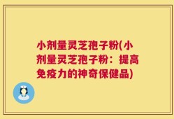 小剂量灵芝孢子粉(小剂量灵芝孢子粉：提高免疫力的神奇保健品)