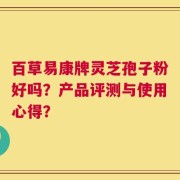 百草易康牌灵芝孢子粉好吗？产品评测与使用心得？