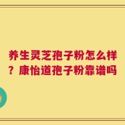 养生灵芝孢子粉怎么样？康怡道孢子粉靠谱吗
