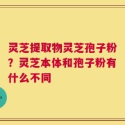 灵芝提取物灵芝孢子粉？灵芝本体和孢子粉有什么不同