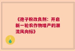 《孢子粉改良剂：开启新一轮农作物增产的潮流风向标》