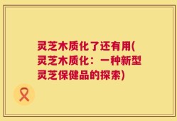 灵芝木质化了还有用(灵芝木质化：一种新型灵芝保健品的探索)