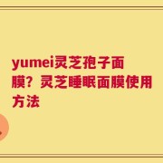 yumei灵芝孢子面膜？灵芝睡眠面膜使用方法
