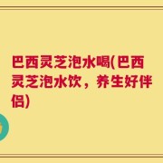 巴西灵芝泡水喝(巴西灵芝泡水饮，养生好伴侣)