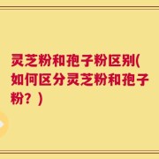 灵芝粉和孢子粉区别(如何区分灵芝粉和孢子粉？)