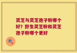 灵芝与灵芝孢子粉哪个好？野生灵芝粉和灵芝孢子粉哪个更好