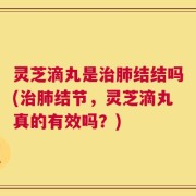 灵芝滴丸是治肺结结吗(治肺结节，灵芝滴丸真的有效吗？)