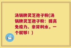 汤锅牌灵芝孢子粉(汤锅牌灵芝孢子粉：提高免疫力、亲肾利水，一个就够！)