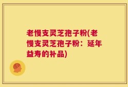 老慢支灵芝孢子粉(老慢支灵芝孢子粉：延年益寿的补品)