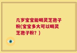 几岁宝宝能喝灵芝孢子粉(宝宝多大可以喝灵芝孢子粉？)