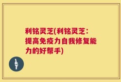 利铭灵芝(利铭灵芝：提高免疫力自我修复能力的好帮手)