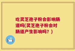 吃灵芝孢子粉会影响肠道吗(灵芝孢子粉会对肠道产生影响吗？)