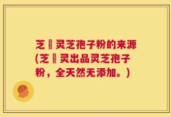 芝蔲灵芝孢子粉的来源(芝蔲灵出品灵芝孢子粉，全天然无添加。)