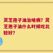 灵芝孢子油治啥病？灵芝孢子油什么时候吃比较好？