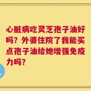 心脏病吃灵芝孢子油好吗？外婆住院了我能买点孢子油给她增强免疫力吗？