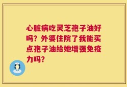 心脏病吃灵芝孢子油好吗？外婆住院了我能买点孢子油给她增强免疫力吗？