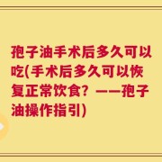 孢子油手术后多久可以吃(手术后多久可以恢复正常饮食？——孢子油操作指引)