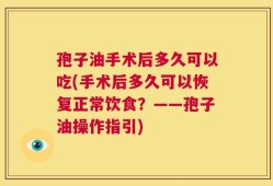 孢子油手术后多久可以吃(手术后多久可以恢复正常饮食？——孢子油操作指引)