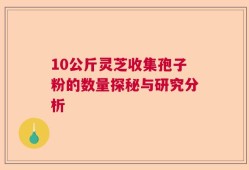 10公斤灵芝收集孢子粉的数量探秘与研究分析