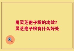 用灵芝孢子粉的功效？灵芝孢子粉有什么好处