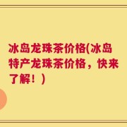 冰岛龙珠茶价格(冰岛特产龙珠茶价格，快来了解！)