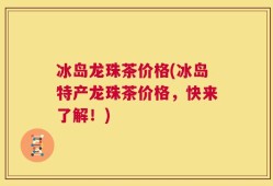冰岛龙珠茶价格(冰岛特产龙珠茶价格，快来了解！)