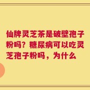 仙牌灵芝茶是破壁孢子粉吗？糖尿病可以吃灵芝孢子粉吗，为什么