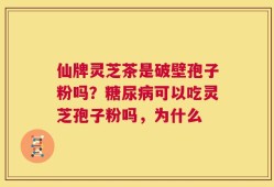 仙牌灵芝茶是破壁孢子粉吗？糖尿病可以吃灵芝孢子粉吗，为什么