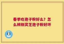 春季吃孢子粉好么？怎么辨别灵芝孢子粉好坏