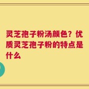 灵芝孢子粉汤颜色？优质灵芝孢子粉的特点是什么