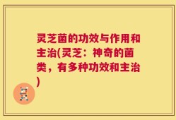 灵芝菌的功效与作用和主治(灵芝：神奇的菌类，有多种功效和主治)