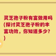灵芝孢子粉有富做用吗(探讨灵芝孢子粉的丰富功效，你知道多少？)