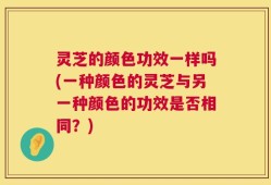 灵芝的颜色功效一样吗(一种颜色的灵芝与另一种颜色的功效是否相同？)