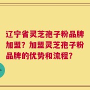 辽宁省灵芝孢子粉品牌加盟？加盟灵芝孢子粉品牌的优势和流程？