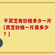 干灵芝有价格多少一斤(灵芝价格一斤是多少？)