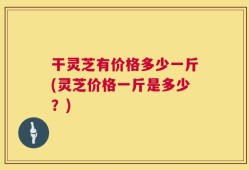 干灵芝有价格多少一斤(灵芝价格一斤是多少？)