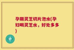 孕期灵芝切片泡水(孕妇喝灵芝水，好处多多)