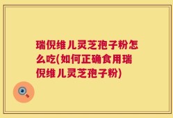瑞倪维儿灵芝孢子粉怎么吃(如何正确食用瑞倪维儿灵芝孢子粉)