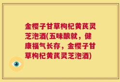 金樱子甘草枸杞黄芪灵芝泡酒(五味酿就，健康福气长存，金樱子甘草枸杞黄芪灵芝泡酒)