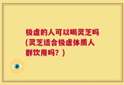 极虚的人可以喝灵芝吗(灵芝适合极虚体质人群饮用吗？)