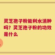 灵芝孢子粉能利水消肿吗？灵芝孢子粉的功效是什么