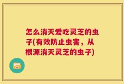怎么消灭爱吃灵芝的虫子(有效防止虫害，从根源消灭灵芝的虫子)