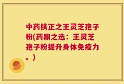 中药扶正之王灵芝孢子粉(药鼎之选：王灵芝孢子粉提升身体免疫力。)