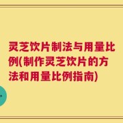 灵芝饮片制法与用量比例(制作灵芝饮片的方法和用量比例指南)